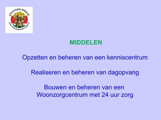 MIDDELEN
Opzetten en beheren van een kenniscentrum
Realiseren en beheren van dagopvang
Bouwen en beheren van een
Woonzorgcentrum met 24 uur zorg
 