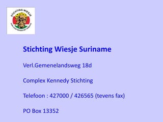 Stichting Wiesje Suriname
Verl.Gemenelandsweg 18d
Complex Kennedy Stichting
Telefoon : 427000 / 426565 (tevens fax)
PO Box 13352
 
