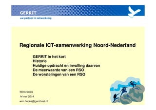 Regionale ICT-samenwerking Noord-Nederland
GERRIT in het kortGERRIT in het kort
Historie
Huidige opdracht en invulling daarvan
De meerwaarde van een RSO
De worstelingen van een RSO
Wim Hodes
14 mei 2014
wim.hodes@gerrit-net.nl
 