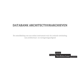 DATABANK ARCHITECTUURARCHIEVEN
De ontwikkeling van een online instrument voor de centrale ontsluiting
van architectuur- en vormgevingserfgoed
 