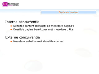 Duplicate content <ul><li>Interne concurrentie  </li></ul><ul><ul><li>Dezelfde content (bewust) op meerdere pagina’s </li>...