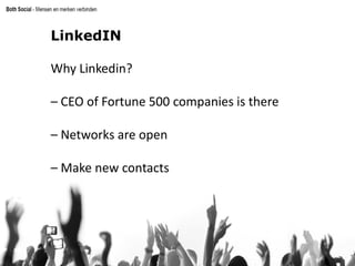 LinkedIN
Why Linkedin?
– CEO of Fortune 500 companies is there
– Networks are open
– Make new contacts
 