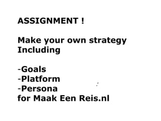 .’
ASSIGNMENT !
Make your own strategy
Including
-Goals
-Platform
-Persona
for Maak Een Reis.nl
 