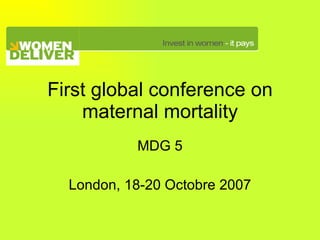 First global conference on maternal mortality MDG 5 London, 18-20 Octobre 2007 