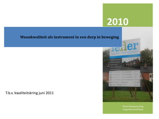 2010
         Woonkwaliteit als instrument in een dorp in beweging




T.b.v. kwaliteitskring juni 2011


                                                                Peter Ramautarsing
                                                                Augustusconsultancy
 