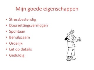 Mijn goede eigenschappen
•
•
•
•
•
•
•

Stressbestendig
Doorzettingsvermogen
Spontaan
Behulpzaam
Ordelijk
Let op details
Geduldig

 