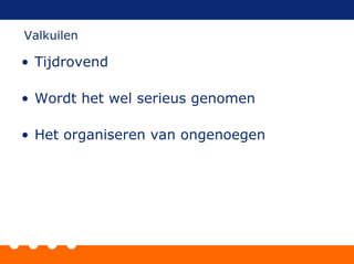 • Tijdrovend
• Wordt het wel serieus genomen
• Het organiseren van ongenoegen
Valkuilen
 