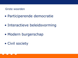 • Participerende democratie
• Interactieve beleidsvorming
• Modern burgerschap
• Civil society
Grote woorden
 