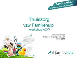 Mieke Vandorpe Directeur Zorgregio Leuven 26/11/2011 Thuiszorg vzw Familiehulp    workshop ACW 