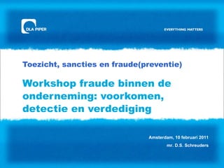 Toezicht, sancties en fraude(preventie) Workshop fraude binnen de onderneming: voorkomen, detectie en verdediging Amsterdam, 10 februari 2011 mr. D.S. Schreuders 