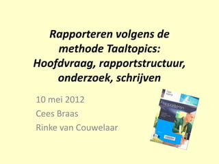 Rapporteren volgens de
    methode Taaltopics:
Hoofdvraag, rapportstructuur,
    onderzoek, schrijven
10 mei 2012
Cees Braas
Rinke van Couwelaar
 