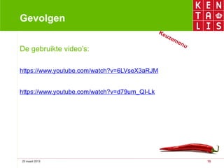 Gevolgen
                                              Ke
                                                uz
                                                     em
                                                        en
                                                           u
De gebruikte video’s:

https://www.youtube.com/watch?v=6LVseX3aRJM


https://www.youtube.com/watch?v=d79um_QI-Lk




20 maart 2013                                                  15
 