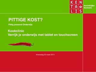 PITTIGE KOST?
Pittig passend Onderwijs


Kookclinic
Verrijk je onderwijs met tablet en touchscreen




                           Woensdag 20 maart 2013
 