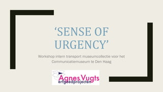 ‘SENSE	OF	
URGENCY’	
Workshop intern transport museumcollectie voor het
Communicatiemuseum te Den Haag
 