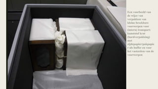 Een voorbeeld van
de wijze van
verpakken van
kleine breekbare
voorwerpen voor
(intern) transport:
kunststof krat
(hardverpakking)
met
zijdepapier/pakpapie
r als buffer en voor
het vastzetten van de
voorwerpen
 