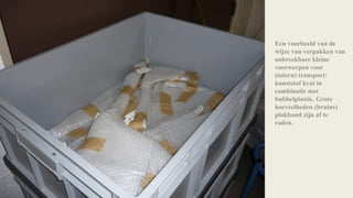 Een voorbeeld van de
wijze van verpakken van
onbreekbare kleine
voorwerpen voor
(intern) transport:
kunststof krat in
combinatie met
bubbelplastic. Grote
hoeveelheden (bruine)
plakband zijn af te
raden.
 