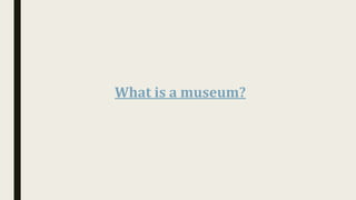 What	is	a	museum?	
 