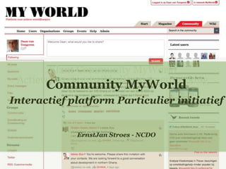 Klant Community MyWorld
 Actieve inzet ontwikkelingssamenwerking
       Community MyWorld
Interactief platform Particulier initiatief


             ErnstJan Stroes - NCDO
 