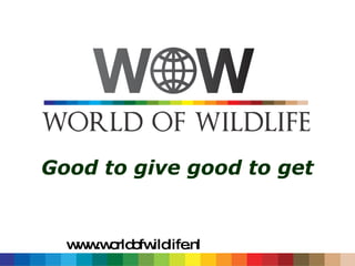 Good to give good to get www.worldofwildlife.nl 