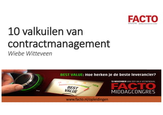 10	valkuilen van	
contractmanagement
Wiebe	Witteveen
www.facto.nl/opleidingen
 