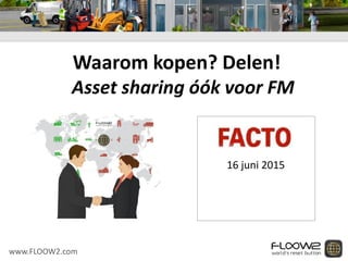 Waarom kopen? Delen!
Asset sharing óók voor FM
www.FLOOW2.com
16 juni 2015
 