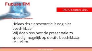 Helaas deze presentatie is nog niet
beschikbaar
Wij doen ons best de presentatie zo
spoedig mogelijk op de site beschikbaar
te stellen.
www.facto.nl/congres
FACTO congres 2015
 