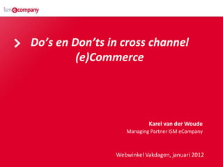 Do’s en Don’ts in cross channel
         (e)Commerce




                           Karel van der Woude
                   Managing Partner ISM eCompany



                Webwinkel Vakdagen, januari 2012
 