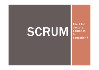The 21st 
century 
approach 
for 
education? SCRUM 
 