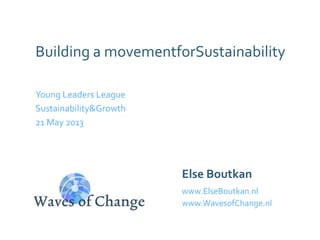 Building a movementforSustainability
Young Leaders League
Sustainability&Growth
21 May 2013
Else Boutkan
www.ElseBoutkan.nl
www.WavesofChange.nl
 