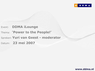 Event:     DDMA iLounge
Thema:     ‘Power to the People!’
Spreker:   Yuri van Geest - moderator
Datum:     23 mei 2007




                                        www.ddma.nl
 