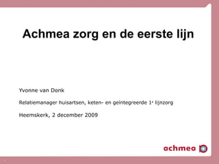 Achmea zorg en de eerste lijn Yvonne van Donk Relatiemanager huisartsen, keten- en geïntegreerde 1 e  lijnzorg Heemskerk, 2 december 2009 