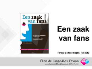 Ellen de Lange-Ros, Faxion
www.Faxion.nl, Ellen@Faxion.nl, @EllenFaxion
Facts in Action
Een zaak
van fans
Rotary Scheveningen, juli 2013
 