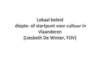 Lokaal beleid
diepte- of startpunt voor cultuur in
Vlaanderen
(Liesbeth De Winter, FOV)
 