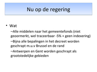 Nu op de regeringNu op de regering
• Wat
–Alle middelen naar het gemeentefonds (niet
geoormerkt, wel traceerbaar -5% + geen indexering)
–Bijna alle bepalingen in het decreet worden
geschrapt m.u.v Brussel en de rand
–Antwerpen en Gent worden geschrapt als
grootstedelijke gebieden
 