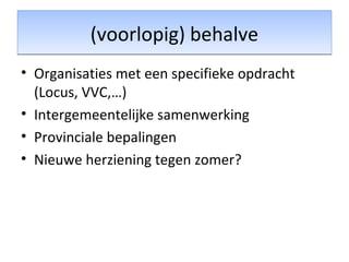(voorlopig) behalve(voorlopig) behalve
• Organisaties met een specifieke opdracht
(Locus, VVC,…)
• Intergemeentelijke samenwerking
• Provinciale bepalingen
• Nieuwe herziening tegen zomer?
 