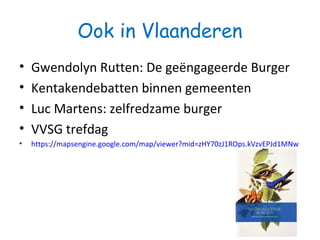 Ook in Vlaanderen
• Gwendolyn Rutten: De geëngageerde Burger
• Kentakendebatten binnen gemeenten
• Luc Martens: zelfredzame burger
• VVSG trefdag
• https://mapsengine.google.com/map/viewer?mid=zHY70zJ1ROps.kVzvEPJd1MNw
 