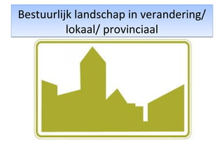 Bestuurlijk landschap in verandering/
lokaal/ provinciaal
Bestuurlijk landschap in verandering/
lokaal/ provinciaal
 