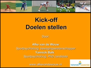 Kick-off
Doelen stellen
Door:
Afke van de Wouw
Sportpsycholoog, bewegingswetenschapper
Yannick Balk
Sportpsycholoog, PhD candidate
www.afkevandewouw.nl
 