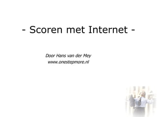 - Scoren met Internet - Door Hans van der Mey www.onestepmore.nl 