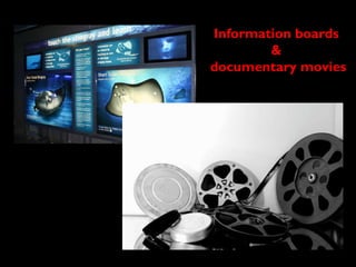 Information boards  &  documentary movies 