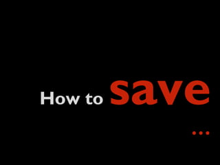 How to  save   … 