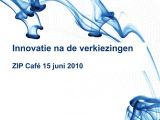 Innovatie na de verkiezingen ZIP Café 15 juni 2010   