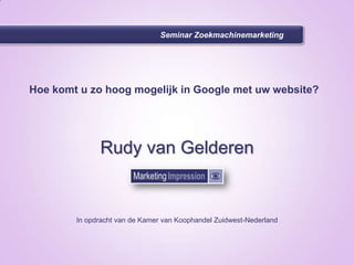 Seminar Zoekmachinemarketing Hoe komt u zo hoog mogelijk in Google met uw website? Rudy van Gelderen In opdracht van de Kamer van Koophandel Zuidwest-Nederland 