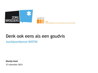 Denk ook eens als een goudvis
Jaarbijeenkomst WDTM

Martijn Hulst

27 november 2013

 
