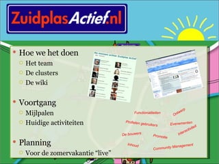 Hoe we het doen Het team De clusters De wiki Voortgang Mijlpalen Huidige activiteiten Planning Voor de zomervakantie “live” Functionaliteiten Ontwerp Profielen gebruikers Evenementen Promotie Community Management Inhoud Interactiviteit De bouwers 