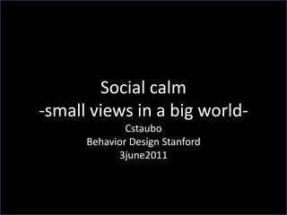 Social calm -small views in a big world- Cstaubo Behavior Design Stanford 3june2011 