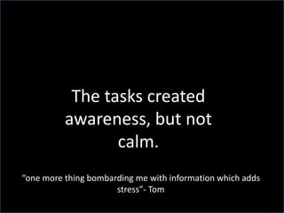 The tasks created awareness, but not calm.“one more thing bombarding me with information which adds stress”- Tom