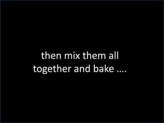 then mix them all together and bake ….