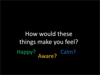 How would these things make you feel?Calm?Happy?Aware?