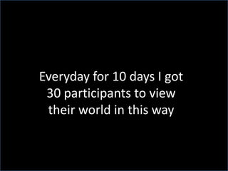 Everyday for 10 days I got 30 participants to view their world in this way